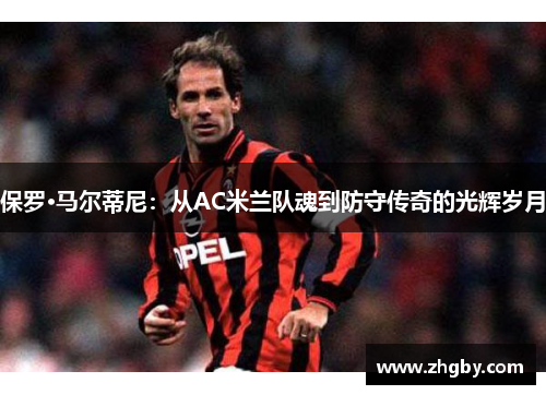保罗·马尔蒂尼：从AC米兰队魂到防守传奇的光辉岁月