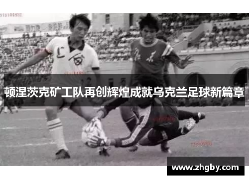 顿涅茨克矿工队再创辉煌成就乌克兰足球新篇章