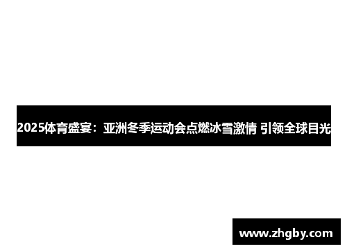 2025体育盛宴：亚洲冬季运动会点燃冰雪激情 引领全球目光