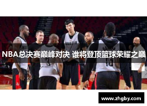 NBA总决赛巅峰对决 谁将登顶篮球荣耀之巅