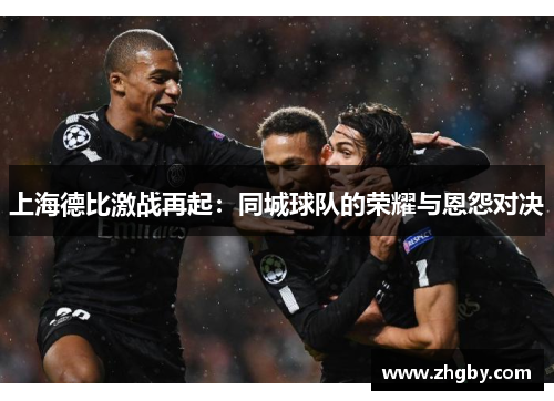 上海德比激战再起：同城球队的荣耀与恩怨对决