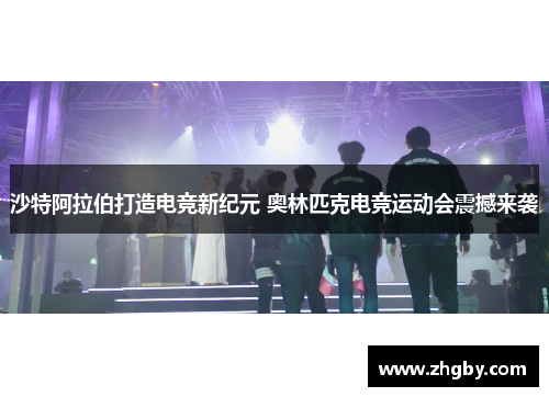 沙特阿拉伯打造电竞新纪元 奥林匹克电竞运动会震撼来袭