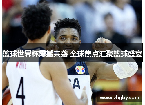 篮球世界杯震撼来袭 全球焦点汇聚篮球盛宴