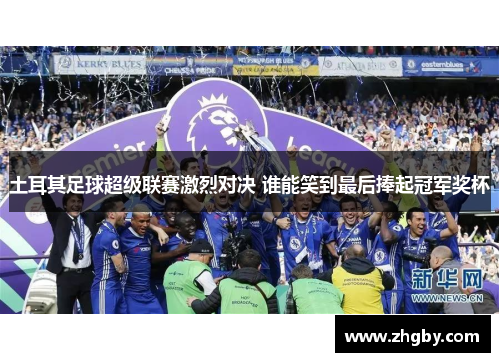 土耳其足球超级联赛激烈对决 谁能笑到最后捧起冠军奖杯