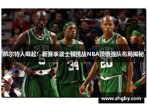 凯尔特人崛起！新赛季波士顿挑战NBA顶级强队布局揭秘
