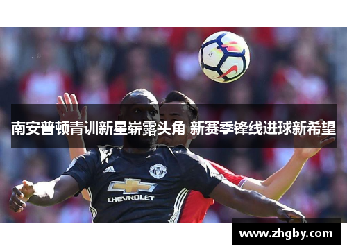 南安普顿青训新星崭露头角 新赛季锋线进球新希望