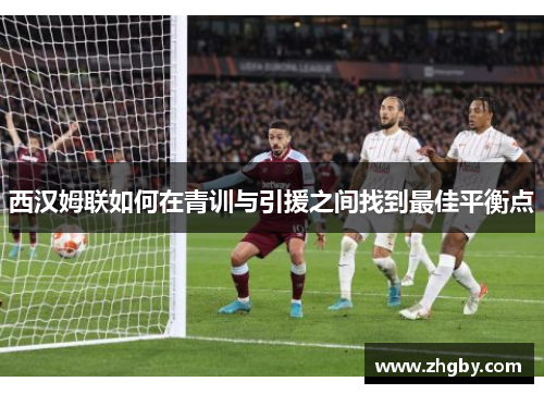 西汉姆联如何在青训与引援之间找到最佳平衡点