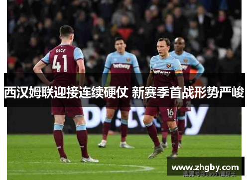 西汉姆联迎接连续硬仗 新赛季首战形势严峻