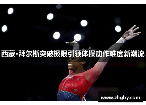 西蒙·拜尔斯突破极限引领体操动作难度新潮流