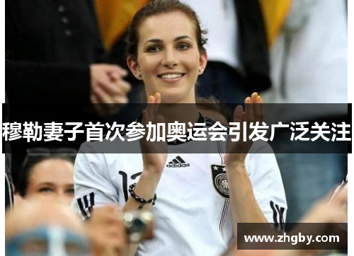 穆勒妻子首次参加奥运会引发广泛关注